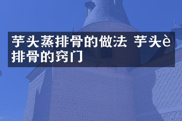 芋头蒸排骨的做法 芋头蒸排骨的窍门