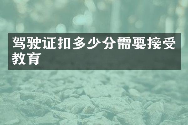 驾驶证扣多少分需要接受教育