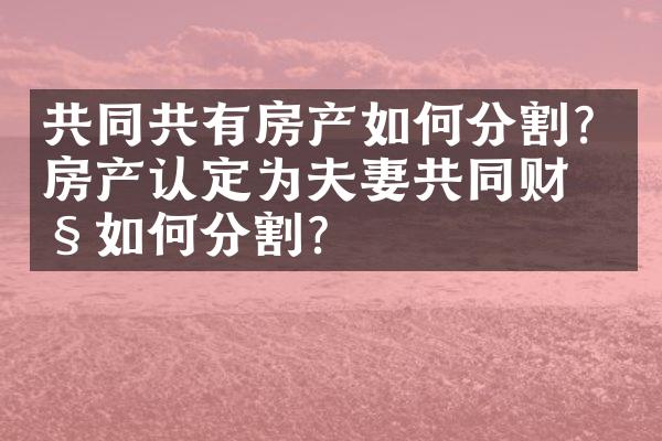 共同共有房产如何分割？房产认定为夫妻共同财产如何分割？