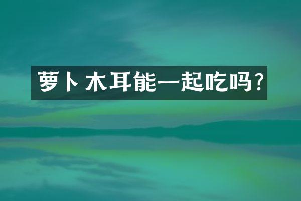 萝卜木耳能一起吃吗?
