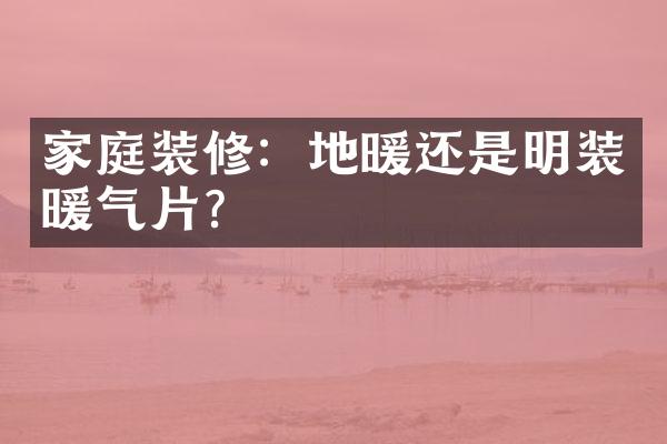 家庭装修：地暖还是明装暖气片？