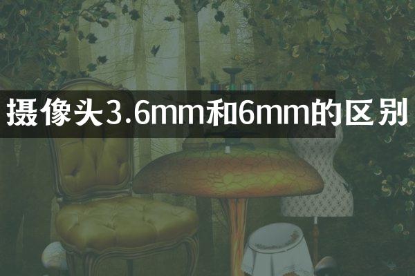 摄像头3.6mm和6mm的区别