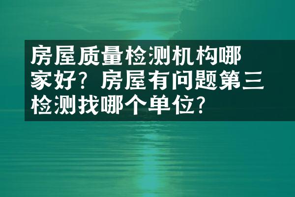 ﻿﻿房屋质量检测机构哪家好？房屋有问题第三方检测找哪个单位？