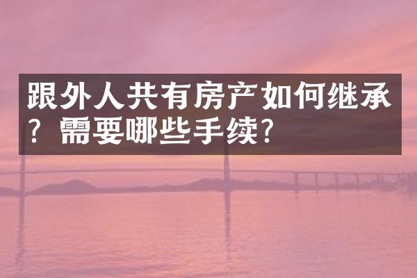 跟外人共有房产如何继承？需要哪些手续？