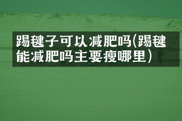踢毽子可以减肥吗(踢毽子能减肥吗主要瘦哪里)