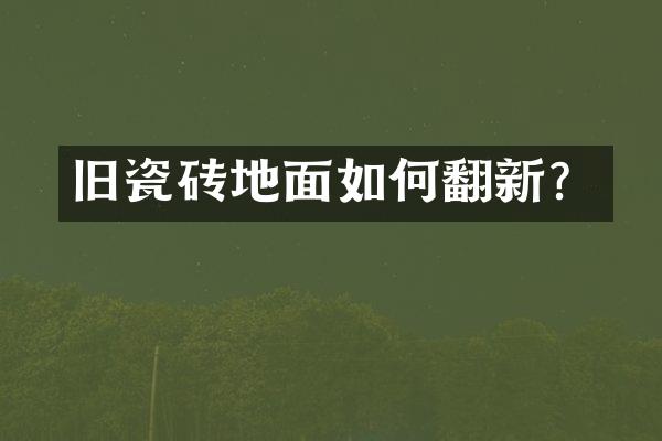 旧瓷砖地面如何翻新？
