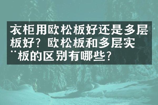 衣柜用欧松板好还是多层板好？欧松板和多层实木板的区别有哪些？