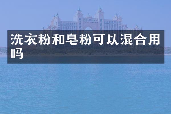 洗衣粉和皂粉可以混合用吗