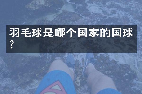 羽毛球是哪个国家的国球?