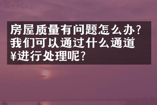 房屋质量有问题怎么办？我们可以通过什么通道来进行处理呢？