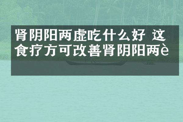 肾阴阳两虚吃什么好 这些食疗方可改善肾阴阳两虚