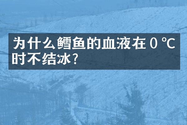 为什么鳕鱼的血液在０℃时不结冰?