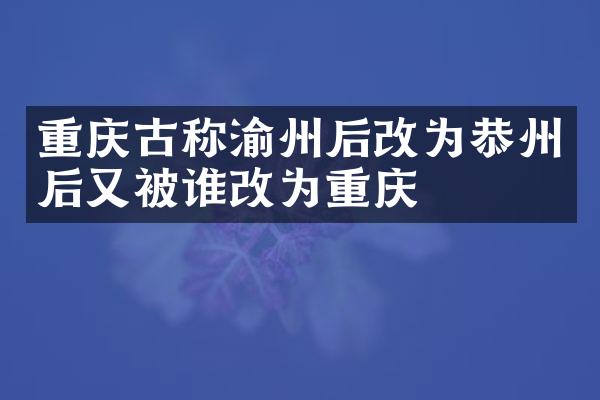 重庆古称渝州后改为恭州后又被谁改为重庆