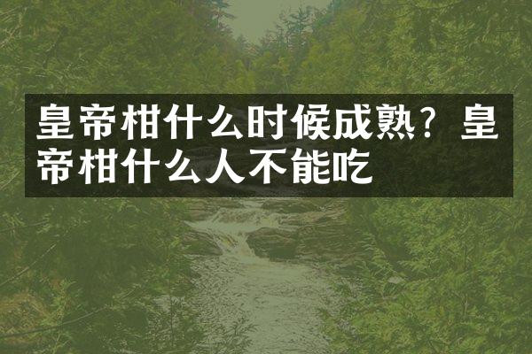 皇帝柑什么时候成熟？皇帝柑什么人不能吃