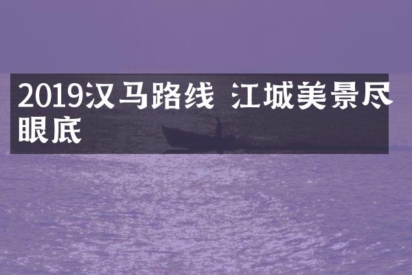 2019汉马路线 江城美景尽收眼底
