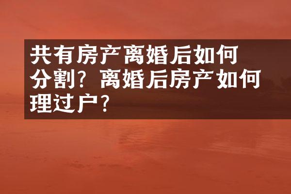 ﻿﻿共有房产离婚后如何分割？离婚后房产如何办理过户？