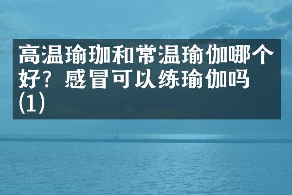 高温瑜珈和常温瑜伽哪个好？感冒可以练瑜伽吗？(1)