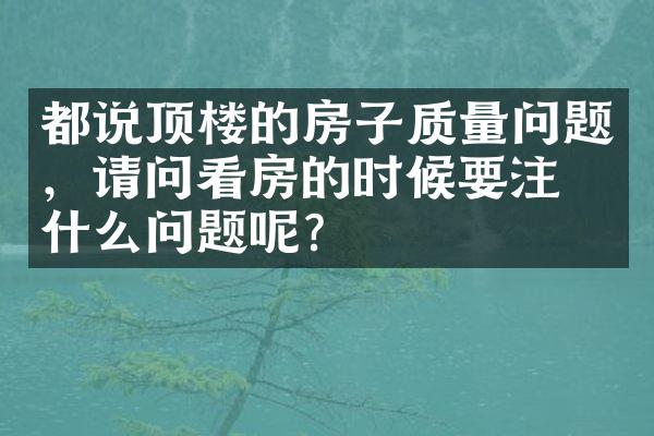 都说顶楼的房子质量问题，请问看房的时候要注意什么问题呢？