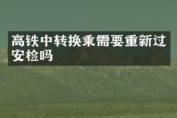 高铁中转换乘需要重新过安检吗