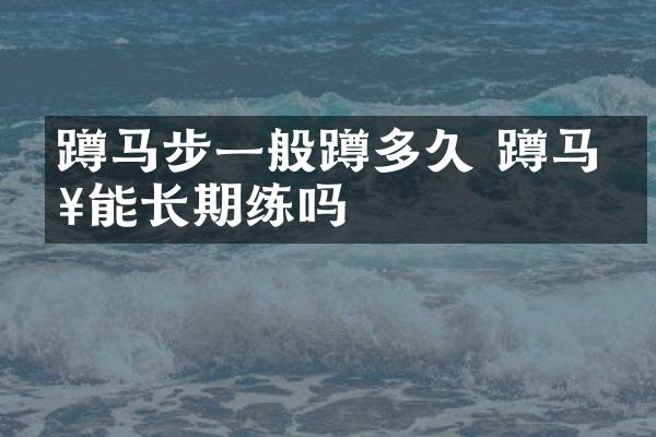 蹲马步一般蹲多久 蹲马步能长期练吗