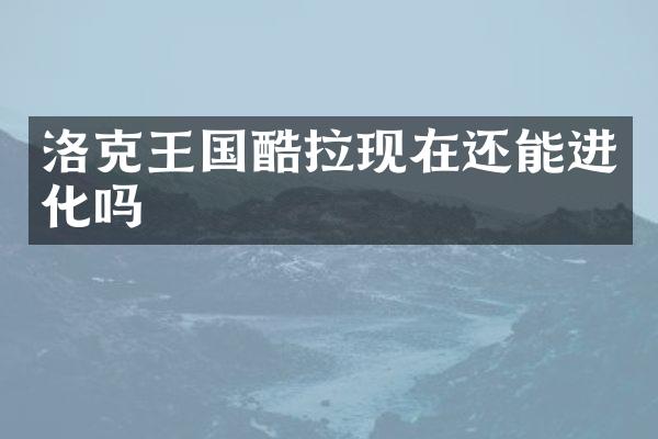 洛克王国酷拉现在还能进化吗