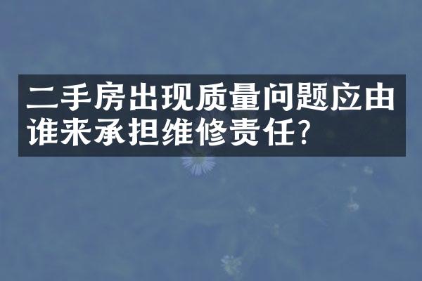 二手房出现质量问题应由谁来承担维修责任?