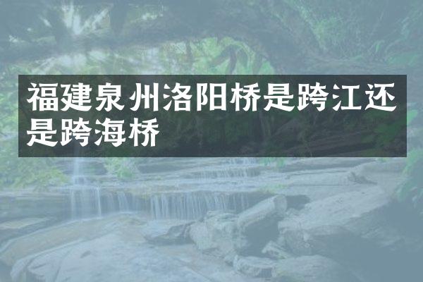 福建泉州洛阳桥是跨江还是跨海桥