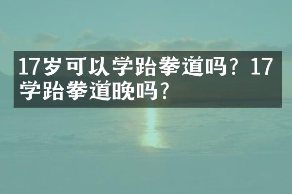 17岁可以学跆拳道吗？17岁学跆拳道晚吗？