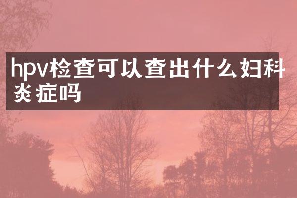 hpv检查可以查出什么妇科炎症吗