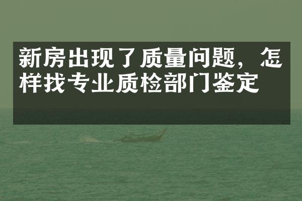 新房出现了质量问题，怎样找专业质检部门鉴定 ？