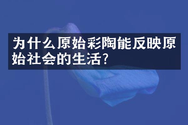为什么原始彩陶能反映原始社会的生活?