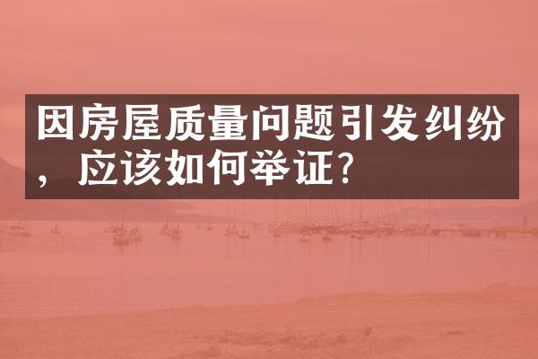 因房屋质量问题引发纠纷，应该如何举证？