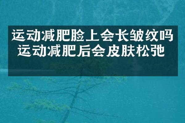 运动减肥脸上会长皱纹吗 运动减肥后会皮肤松弛吗
