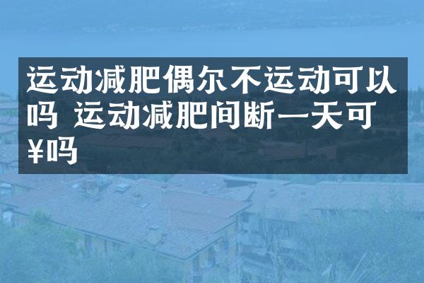 运动减肥偶尔不运动可以吗 运动减肥间断一天可以吗