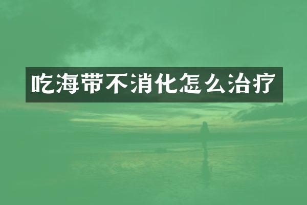 吃海带不消化怎么治疗