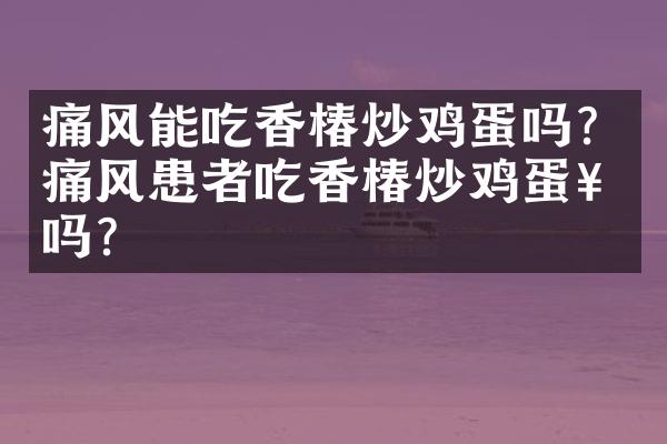 痛风能吃香椿炒鸡蛋吗？痛风患者吃香椿炒鸡蛋好吗？