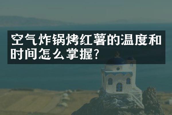 空气炸锅烤红薯的温度和时间怎么掌握？