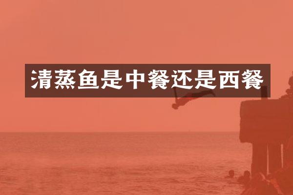 清蒸鱼是中餐还是西餐