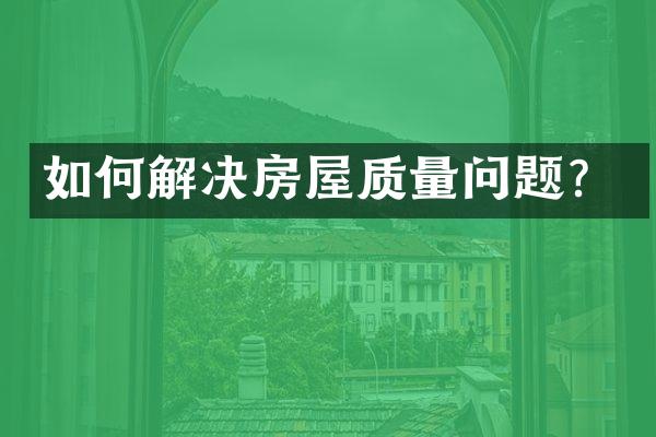 如何解决房屋质量问题？