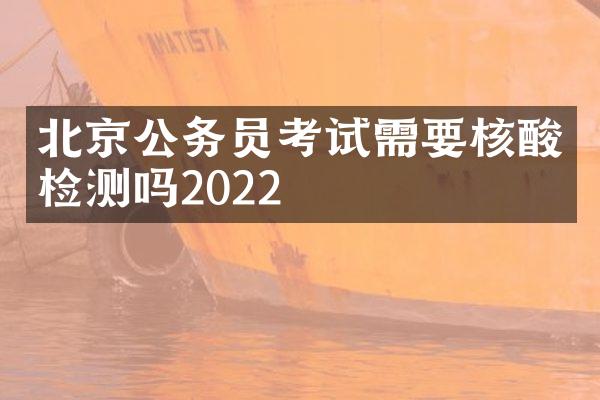北京公务员考试需要核酸检测吗2022