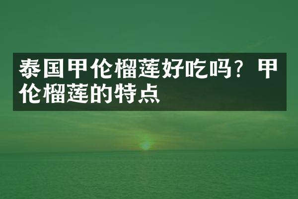 泰国甲伦榴莲好吃吗？甲伦榴莲的特点