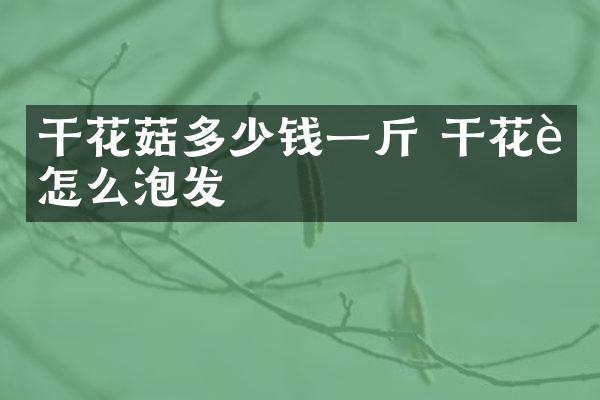 干花菇多少钱一斤 干花菇怎么泡发