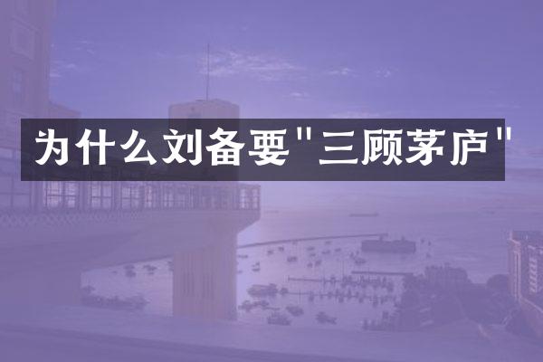 为什么刘备要"三顾茅庐"