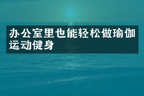 办公室里也能轻松做瑜伽运动健身