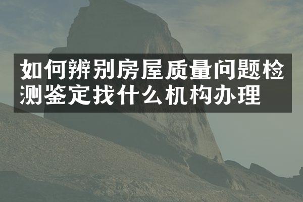 如何辨别房屋质量问题检测鉴定找什么机构办理