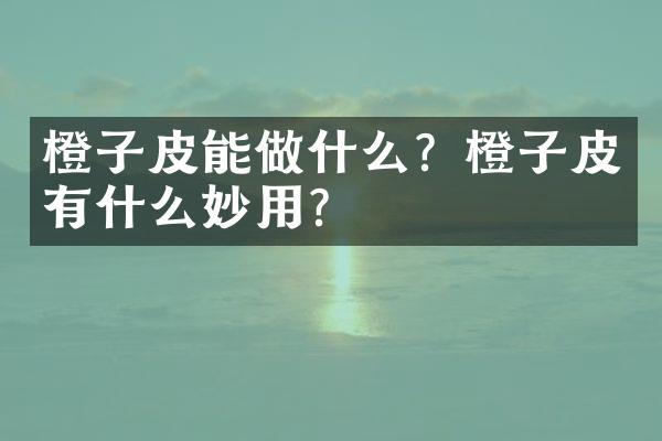 橙子皮能做什么？橙子皮有什么妙用？