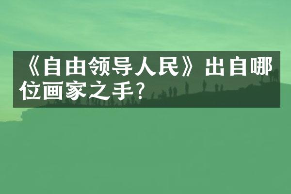 《自由领导人民》出自哪位画家之手?