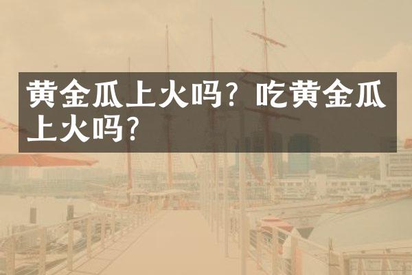 黄金瓜上火吗？吃黄金瓜上火吗？