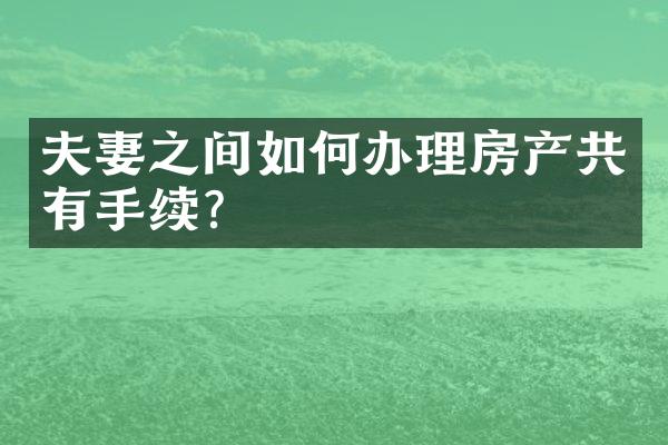 夫妻之间如何办理房产共有手续？