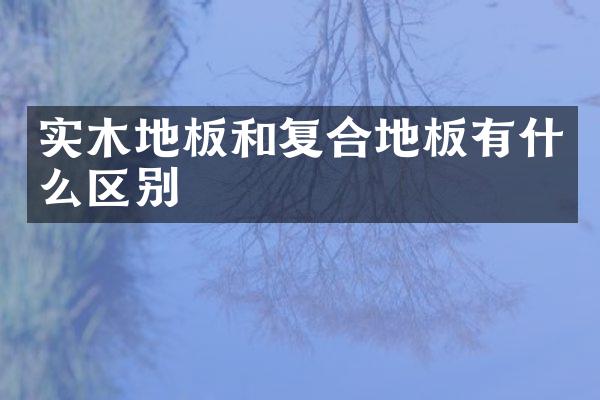实木地板和复合地板有什么区别